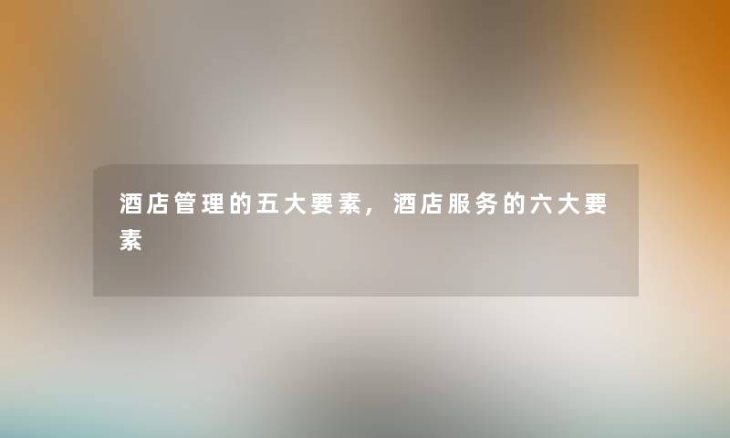 酒店管理的五大要素,酒店服务的六大要素