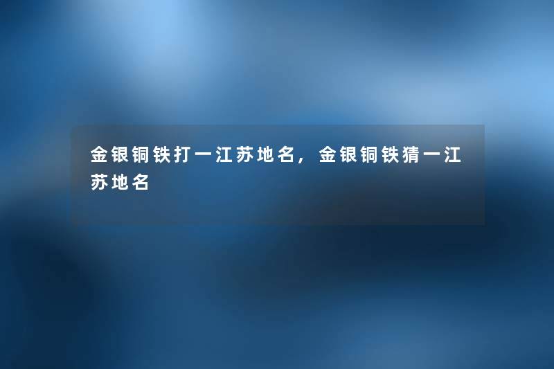 金银铜铁打一江苏地名,金银铜铁猜一江苏地名