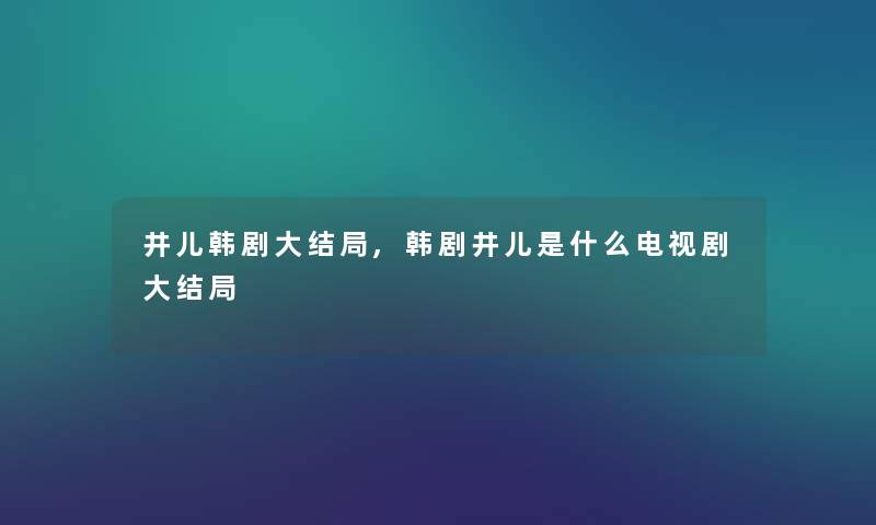 井儿韩剧大结局,韩剧井儿是什么电视剧大结局
