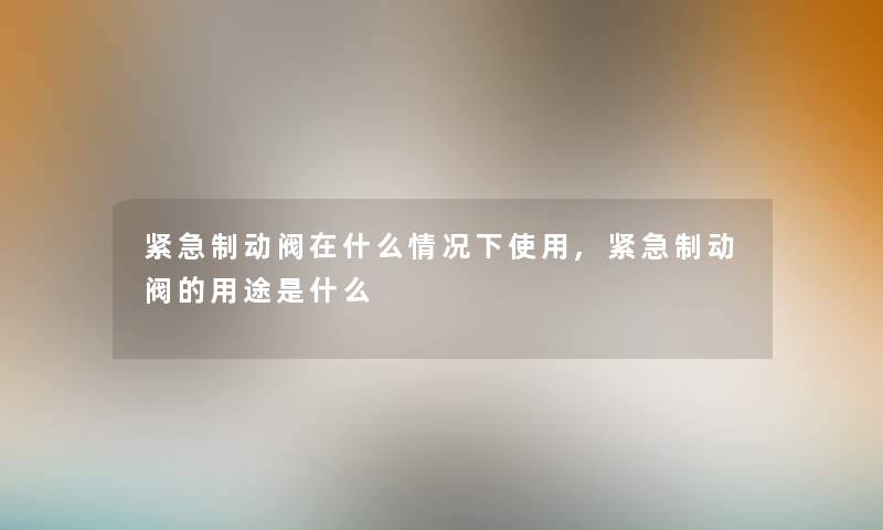 紧急制动阀在什么情况下使用,紧急制动阀的用途是什么