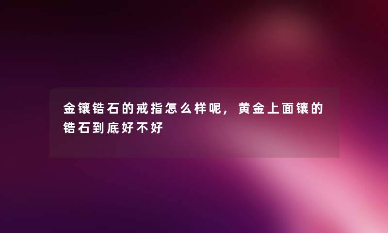 金镶锆石的戒指怎么样呢,黄金上面镶的锆石到底好不好