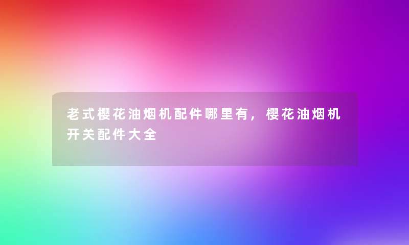 老式樱花油烟机配件哪里有,樱花油烟机开关配件大全
