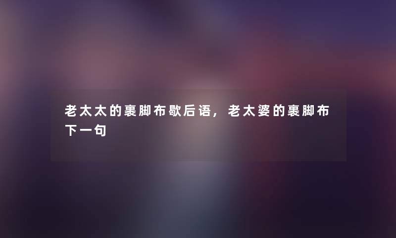 老太太的裹脚布歇后语,老太婆的裹脚布下一句