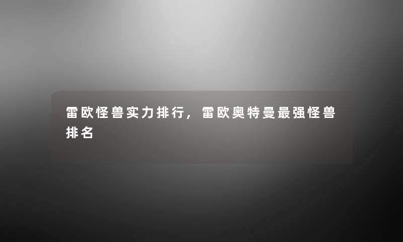 雷欧怪兽实力整理,雷欧奥特曼强怪兽推荐