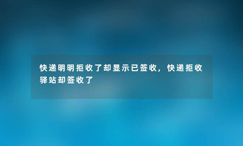 快递明明拒收了却显示已签收,快递拒收驿站却签收了