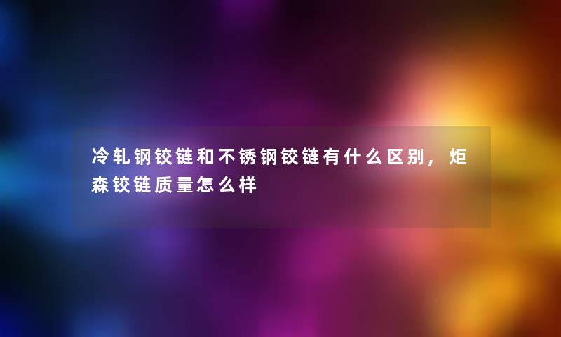 冷轧钢铰链和不锈钢铰链有什么区别,炬森铰链质量怎么样