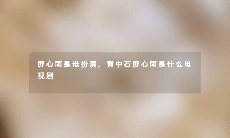 廖心雨是谁扮演,黄中石廖心雨是什么电视剧