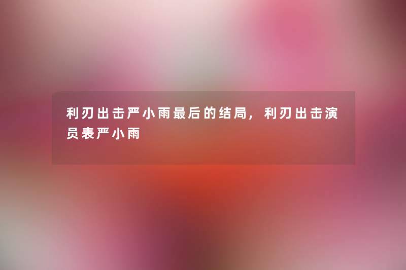 利刃出击严小雨后的结局,利刃出击演员表严小雨