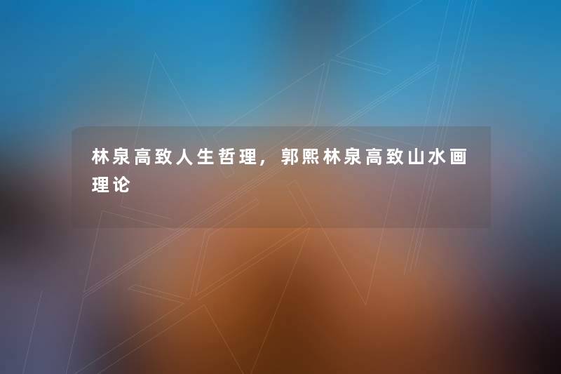 林泉高致人生哲理,郭熙林泉高致山水画理论