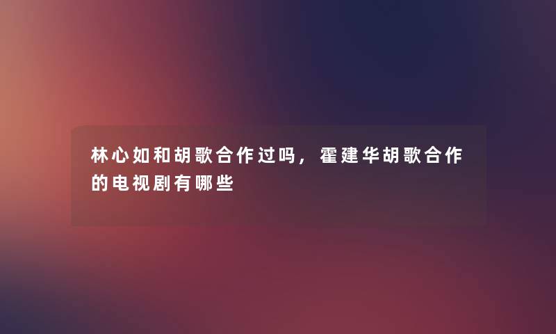 林心如和胡歌合作过吗,霍建华胡歌合作的电视剧有哪些