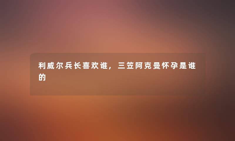 利威尔兵长喜欢谁,三笠阿克曼怀孕是谁的