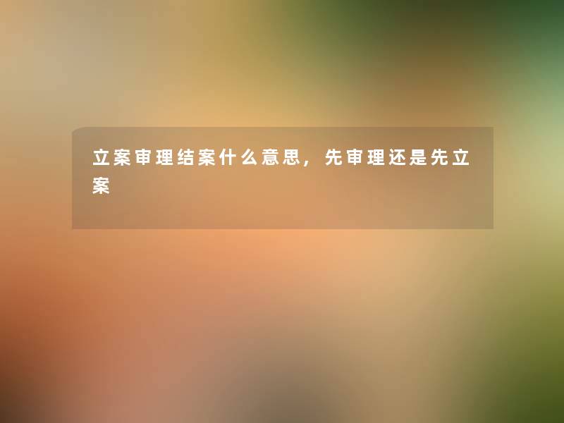 立案审理结案什么意思,先审理还是先立案