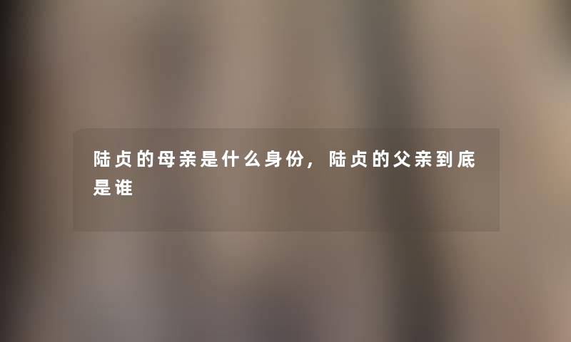 陆贞的母亲是什么身份,陆贞的父亲到底是谁