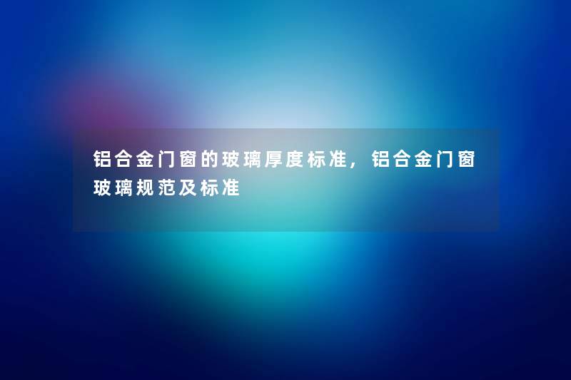 铝合金门窗的玻璃厚度标准,铝合金门窗玻璃规范及标准