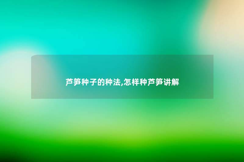 芦笋种子的种法,怎样种芦笋讲解