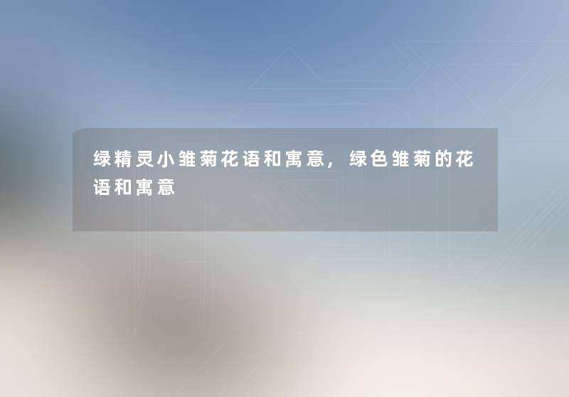 绿精灵小雏菊花语和寓意,绿色雏菊的花语和寓意