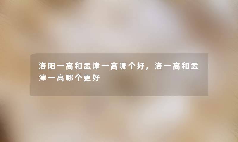 洛阳一高和孟津一高哪个好,洛一高和孟津一高哪个更好