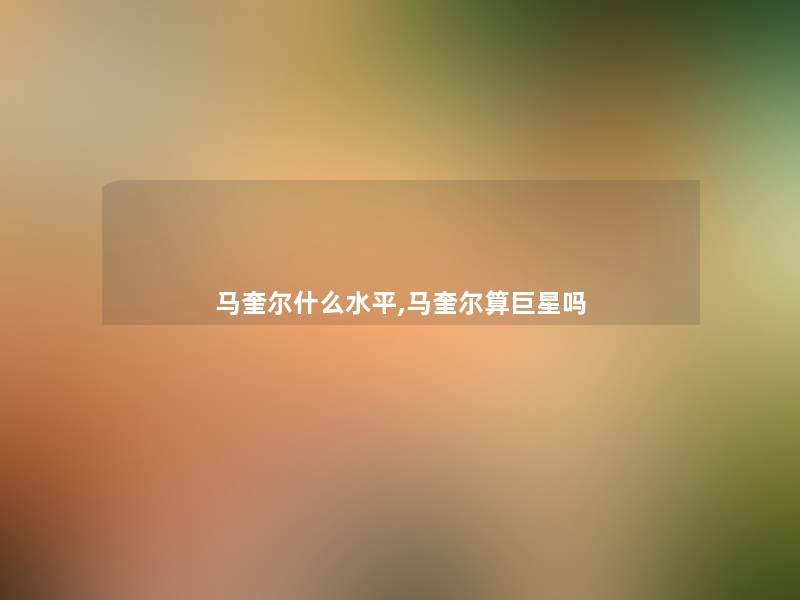 马奎尔什么水平,马奎尔算巨星吗