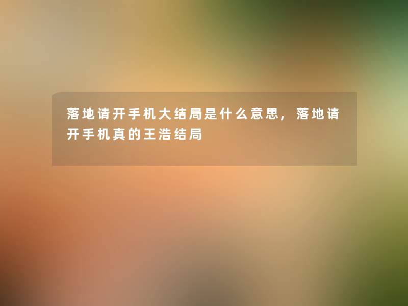 落地请开手机大结局是什么意思,落地请开手机真的王浩结局