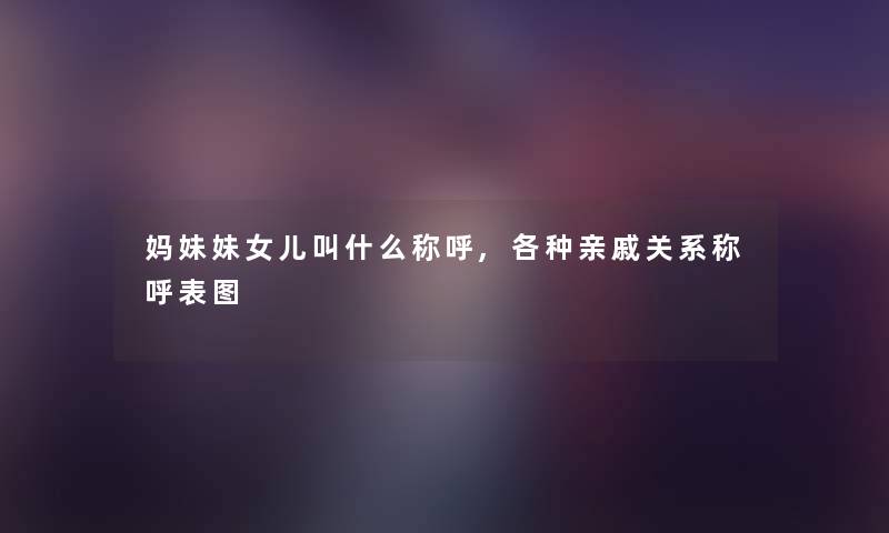 妈妹妹女儿叫什么称呼,各种亲戚关系称呼表图