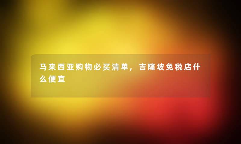 马来西亚购物必买清单,吉隆坡免税店什么便宜