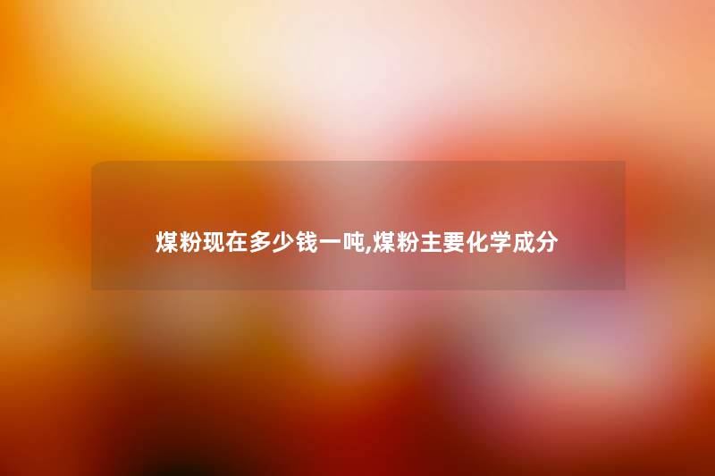 煤粉现在多少钱一吨,煤粉主要化学成分