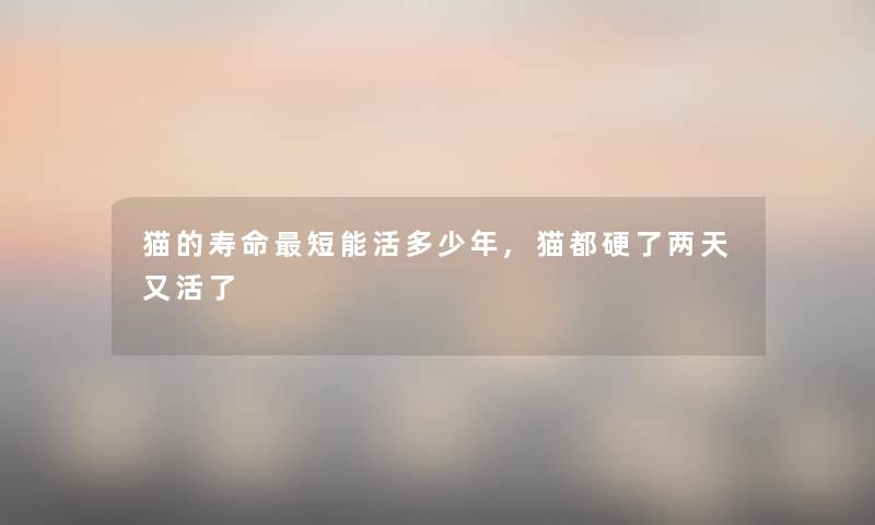 猫的寿命短能活多少年,猫都硬了两天又活了