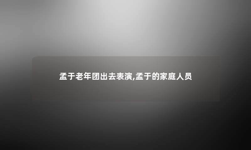 孟于老年团出去表演,孟于的家庭人员
