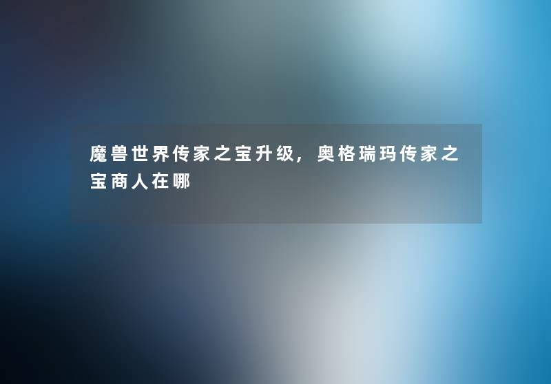 魔兽世界传家之宝升级,奥格瑞玛传家之宝商人在哪