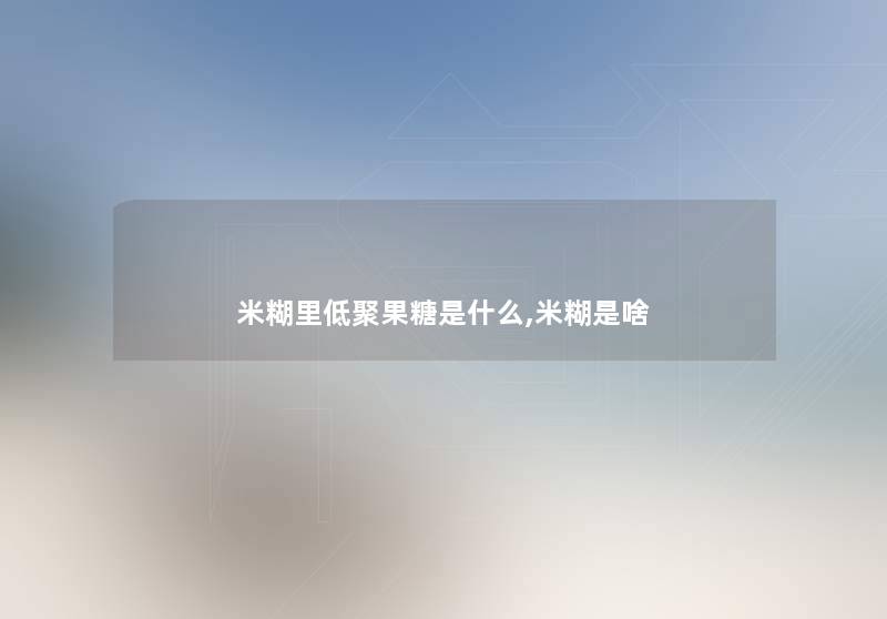 米糊里低聚果糖是什么,米糊是啥
