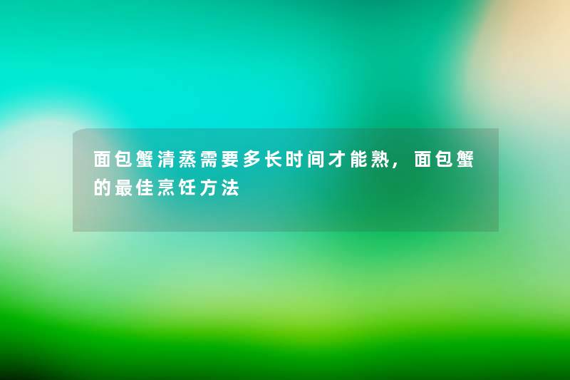 面包蟹清蒸需要多长时间才能熟,面包蟹的理想烹饪方法