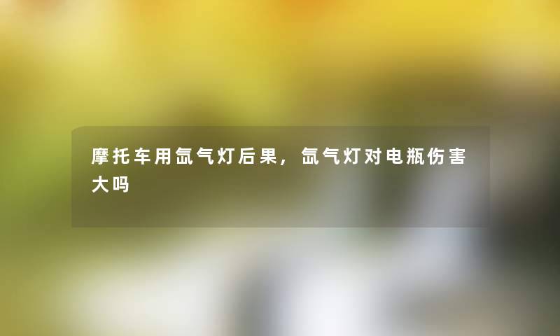 摩托车用氙气灯后果,氙气灯对电瓶伤害大吗