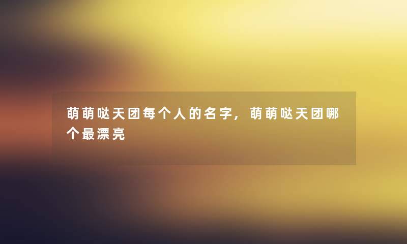 萌萌哒天团每个人的名字,萌萌哒天团哪个漂亮