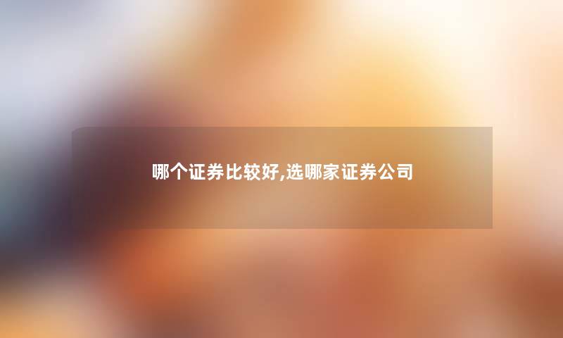 哪个证券比较好,选哪家证券公司