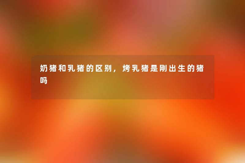 奶猪和乳猪的区别,烤乳猪是刚出生的猪吗