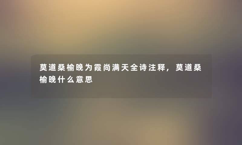 莫道桑榆晚为霞尚满天全诗注释,莫道桑榆晚什么意思