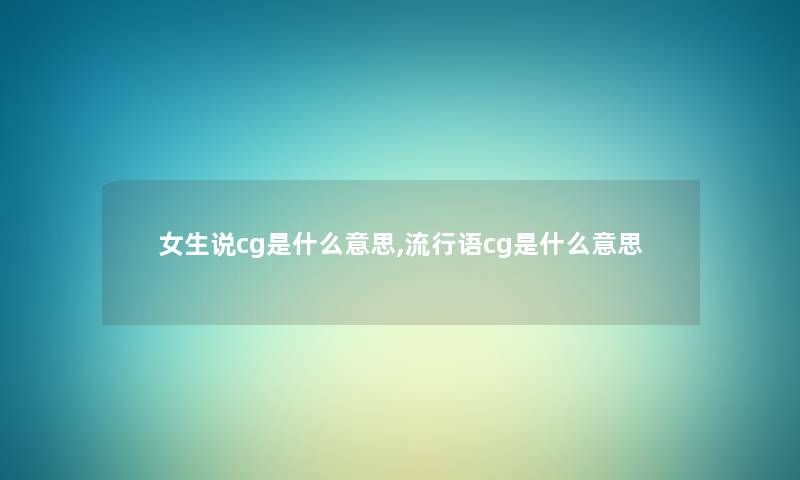 女生说cg是什么意思,流行语cg是什么意思