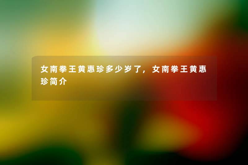 女南拳王黄惠珍多少岁了,女南拳王黄惠珍简介