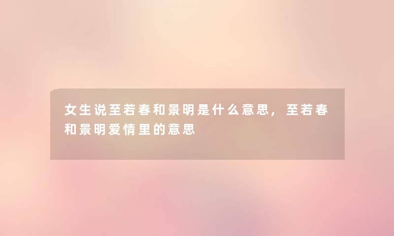 女生说至若春和景明是什么意思,至若春和景明爱情里的意思