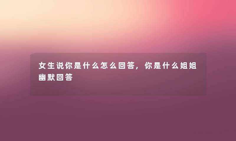 女生说你是什么怎么回答,你是什么姐姐幽默回答