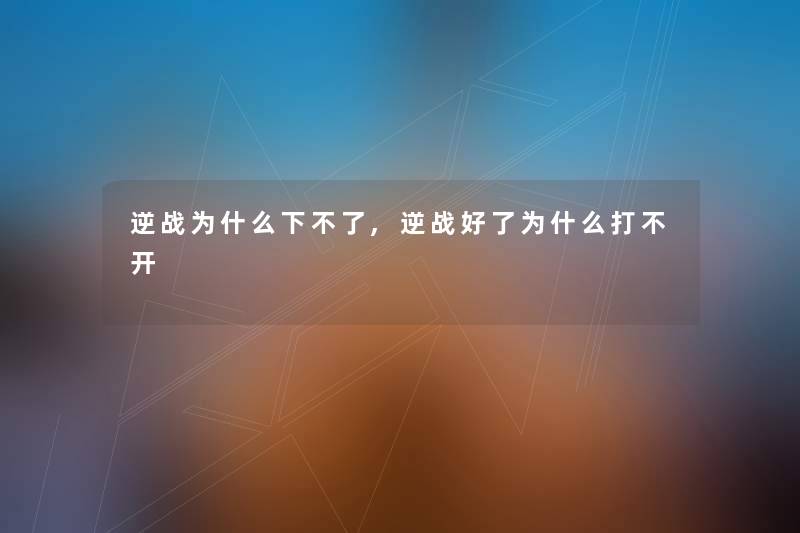 逆战为什么下不了,逆战好了为什么打不开