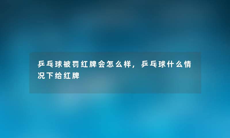 乒乓球被罚红牌会怎么样,乒乓球什么情况下给红牌