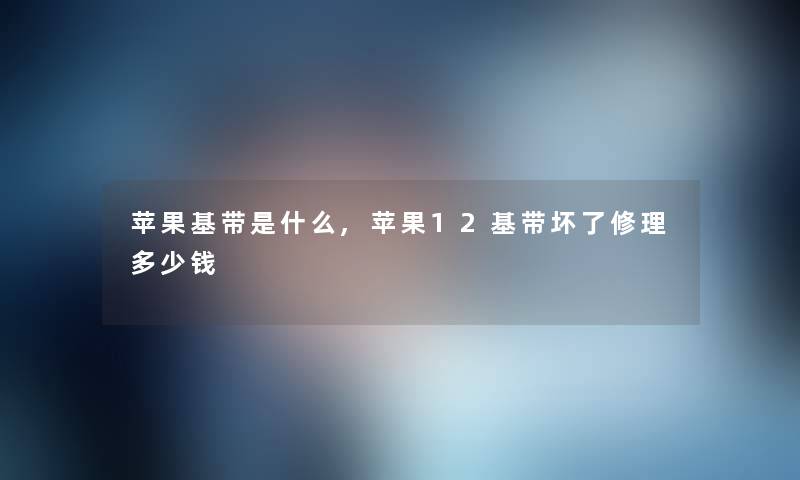 苹果基带是什么,苹果12基带坏了修理多少钱