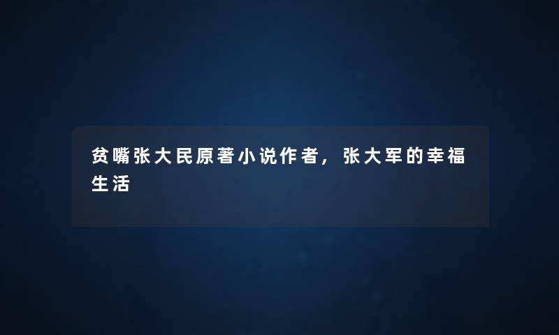 贫嘴张大民原著小说,张大军的幸福生活