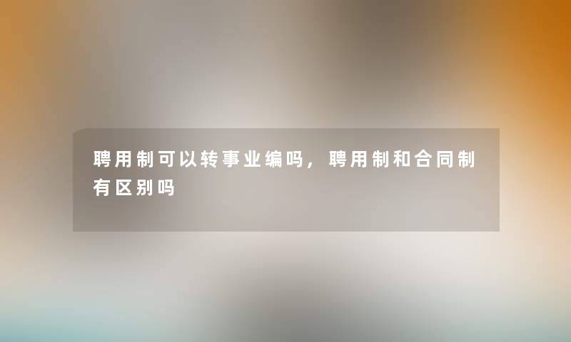 聘用制可以转事业编吗,聘用制和合同制有区别吗