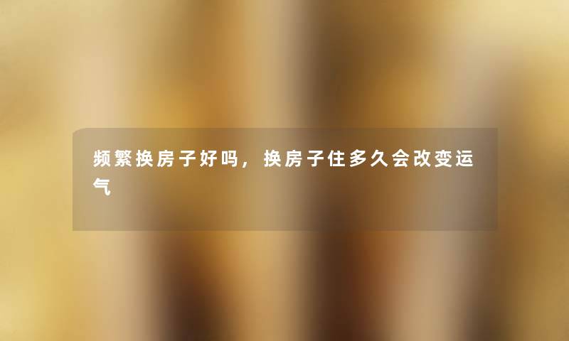 频繁换房子好吗,换房子住多久会改变运气
