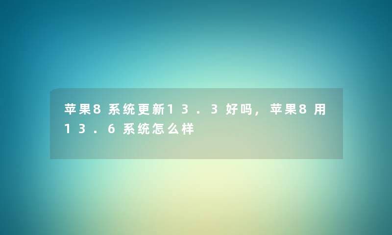 苹果8系统更新13.3好吗,苹果8用13.6系统怎么样