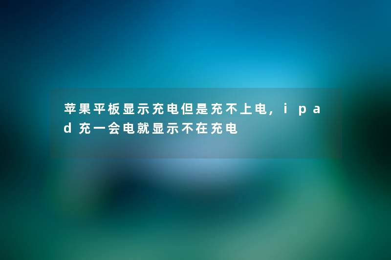 苹果平板显示充电但是充不上电,ipad充一会电就显示不在充电