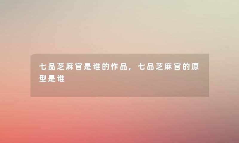 七品芝麻官是谁的作品,七品芝麻官的原型是谁