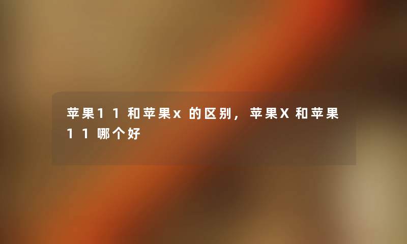苹果11和苹果x的区别,苹果X和苹果11哪个好